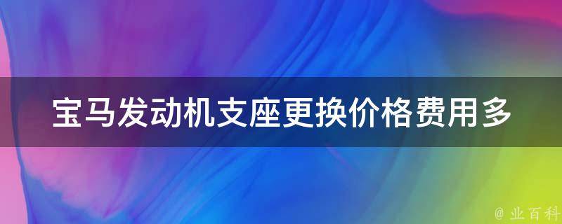 宝马发动机支座更换(**费用多少钱)：宝马发动机支座更换需要多少钱一套？