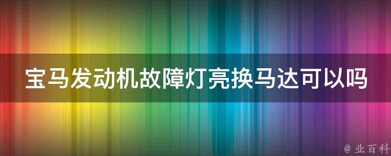 宝马发动机故障灯亮换马达可以吗_详细解读宝马发动机故障灯亮的原因及解决方法