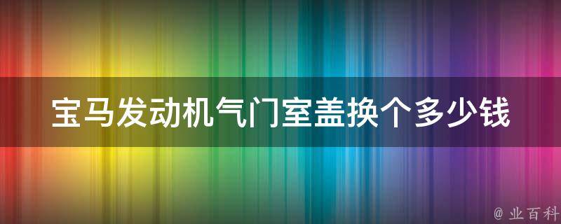 宝马发动机气门室盖换个多少钱(详细解析宝马发动机维修费用)