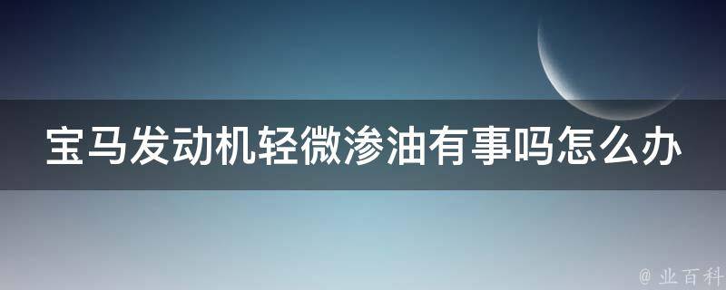 宝马发动机轻微渗油有事吗怎么办_详解轻微渗油原因及处理方法