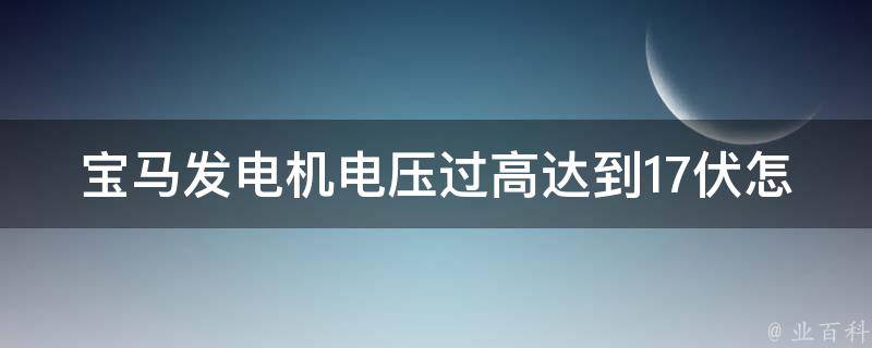 宝马发电机电压过高达到17伏怎么办_详解高电压原因及解决方法