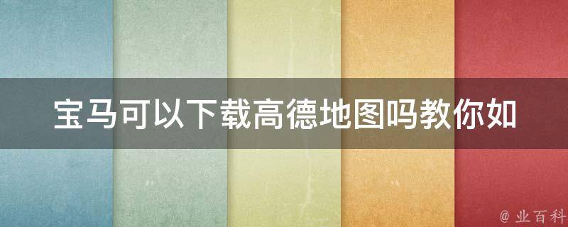 宝马可以下载高德地图吗(教你如何在车载系统上下载高德地图)。