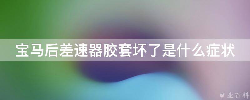 宝马后差速器胶套坏了是什么症状_详解宝马车辆后差速器胶套损坏的表现和解决方法。