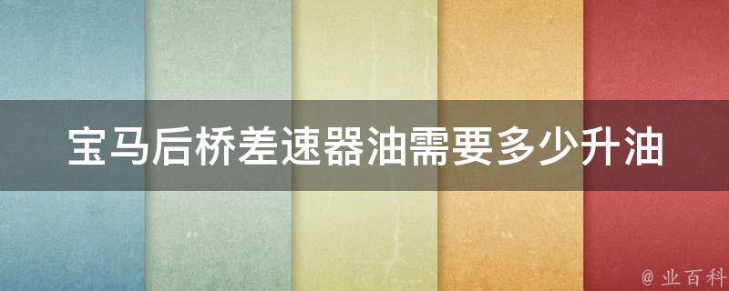 宝马后桥差速器油需要多少升油_详解宝马后桥差速器油的更换和添加方法。