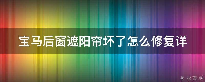 宝马后窗遮阳帘坏了怎么修复(详细教程及注意事项)