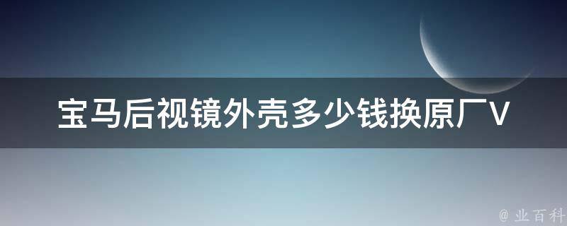 宝马后视镜外壳多少钱换_原厂VS非原厂，如何选择更划算？