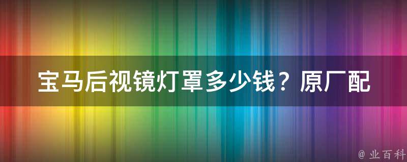 宝马后视镜灯罩多少钱？_原厂配件VS非原厂配件，**对比及选择建议