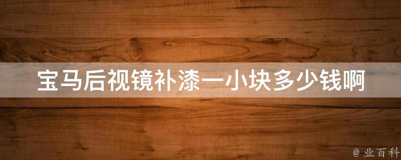 宝马后视镜补漆一小块多少钱啊_宝马车主必看：如何省钱修复后视镜磕碰。