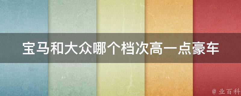 宝马和大众哪个档次高一点_豪车之争，谁才是真正的高档车