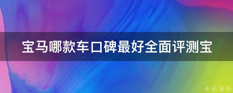 宝马哪款车口碑最好_全面评测宝马X3、X5、5系等多款车型。