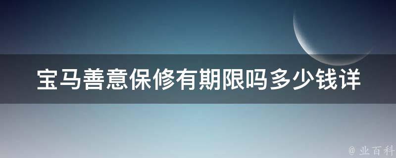 宝马善意保修有期限吗多少钱(详解宝马善意保修的期限和费用)。