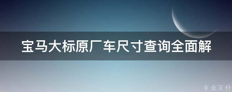 宝马大标原厂车尺寸查询_全面解析宝马大标原厂车型尺寸及相关问题