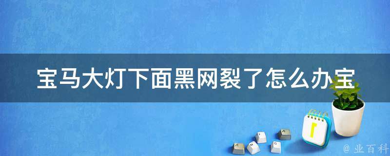 宝马大灯下面黑网裂了怎么办(宝马黑网裂缝修复方法大全)