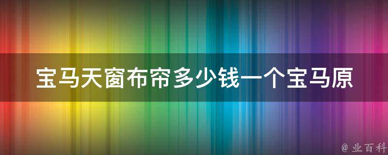 宝马天窗布帘多少钱一个_宝马原厂配件**表及安装攻略