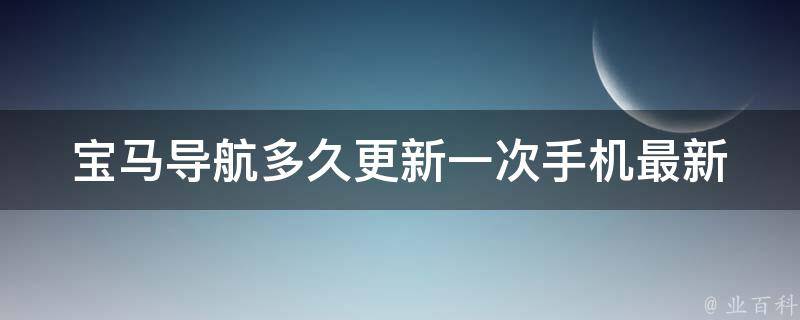 宝马导航多久更新一次手机(最新官方答案及实测结果)