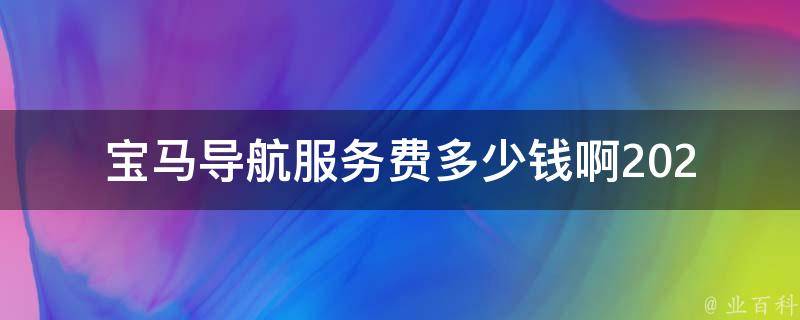 宝马导航服务费多少钱啊_2021最新宝马导航更新及费用详解