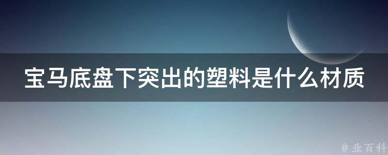 宝马底盘下突出的塑料是什么材质(详解宝马底盘塑料的特点和优势)