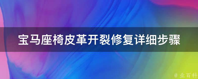 宝马座椅皮革开裂修复_详细步骤+实用技巧