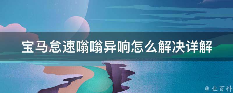 宝马怠速嗡嗡异响怎么解决_详解宝马发动机异响原因及解决方法。