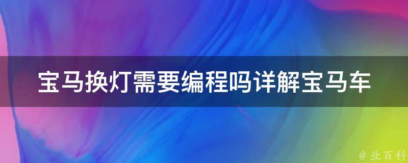 宝马换灯需要编程吗(详解宝马车灯更换及编程注意事项)。