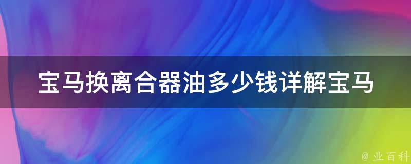 宝马换离合器油多少钱_详解宝马离合器维修费用及注意事项。