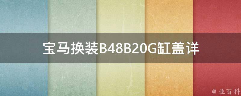 宝马换装B48B20G缸盖_详解B48B20G缸盖更换步骤及注意事项