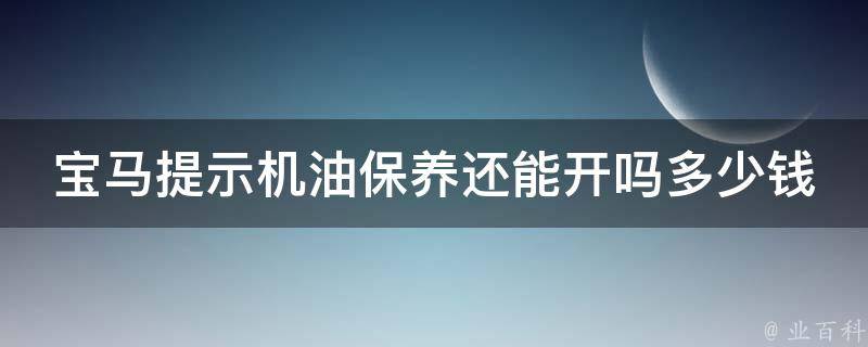 宝马提示机油保养还能开吗多少钱_详解宝马机油保养的重要性及费用分析。