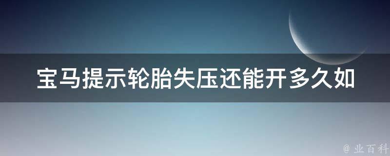 宝马提示轮胎失压还能开多久(如何判断轮胎失压程度，避免安全隐患)。