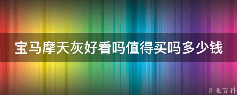 宝马摩天灰好看吗值得买吗多少钱_全面解析宝马摩天灰的外观、性能、**、口碑等