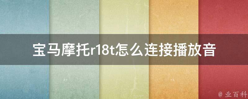 宝马摩托r18t怎么连接播放音乐_详解连接方式及常见问题解决