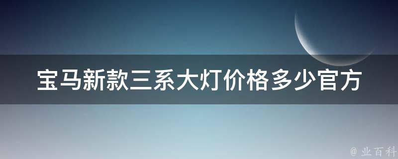 宝马新款三系大灯**多少_官方报价及安装费用比较