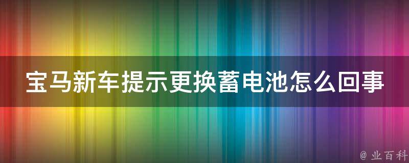 宝马新车提示更换蓄电池怎么回事(详解宝马新车蓄电池更换注意事项)。