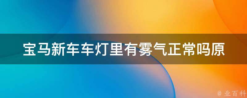 宝马新车车灯里有雾气正常吗(原因分析及解决方法)