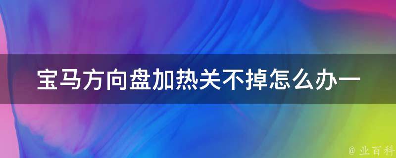 宝马方向盘加热关不掉怎么办(一步步教你解决宝马方向盘加热不关闭的问题)。