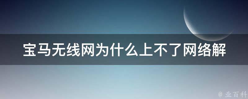 宝马无线网为什么上不了网络(解决方法大全)