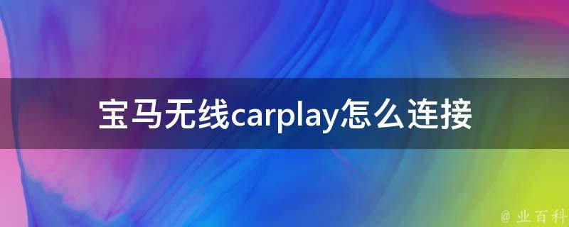 宝马无线carplay怎么连接安卓(详细步骤分享+常见问题解答)。