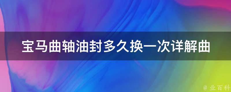 宝马曲轴油封多久换一次_详解曲轴油封的保养周期及更换方法