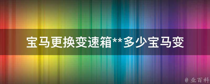 宝马更换变速箱**多少_宝马变速箱维修费用、宝马变速箱更换费用