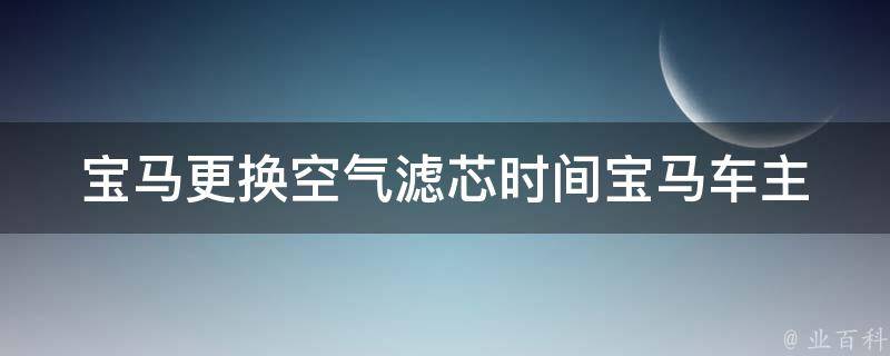 宝马更换空气滤芯时间_宝马车主必看：空气滤芯更换时间表及注意事项