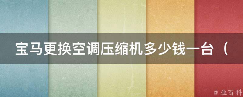 宝马更换空调压缩机多少钱一台_详解宝马汽车空调维修费用及注意事项