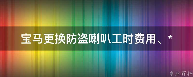 宝马更换防盗喇叭_工时费用、**、步骤详解