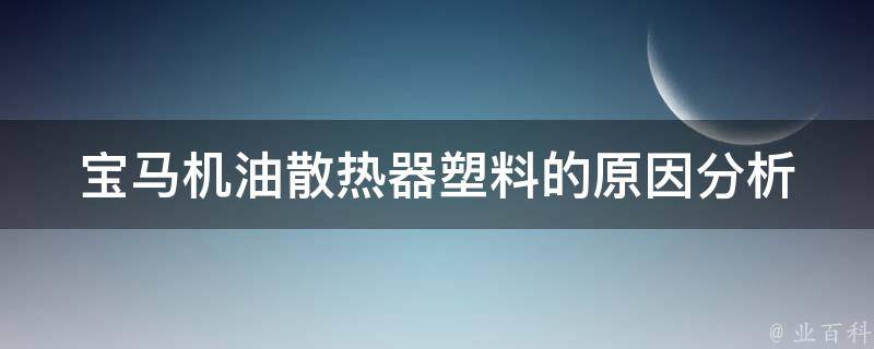 宝马机油散热器塑料的_原因分析及解决方案。