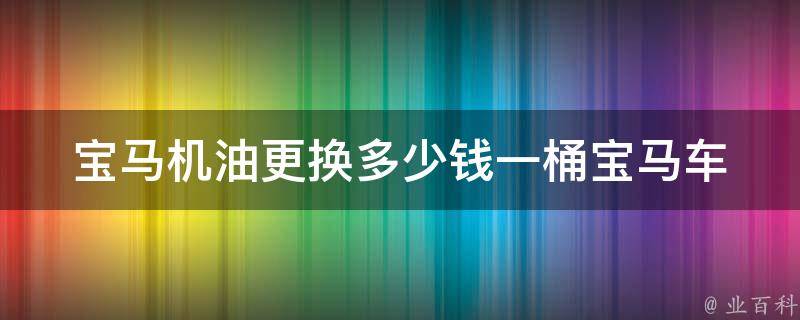 宝马机油更换多少钱一桶_宝马车主必看：全网最全机油**比较。