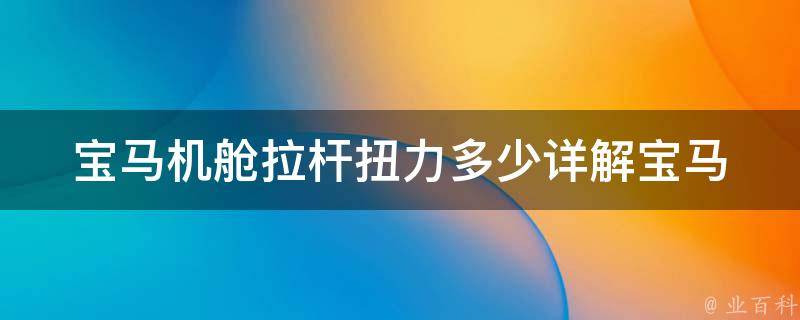 宝马机舱拉杆扭力多少_详解宝马车型机舱拉杆扭力标准及维修方法