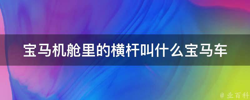 宝马机舱里的横杆叫什么(宝马车内零部件详解)。