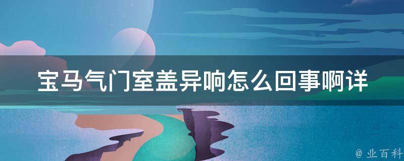 宝马气门室盖异响怎么回事啊(详解宝马气门室盖异响的原因及解决方法)。