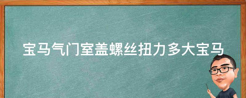 宝马气门室盖螺丝扭力多大(宝马车主必看：如何正确拧紧气门室盖螺丝？)