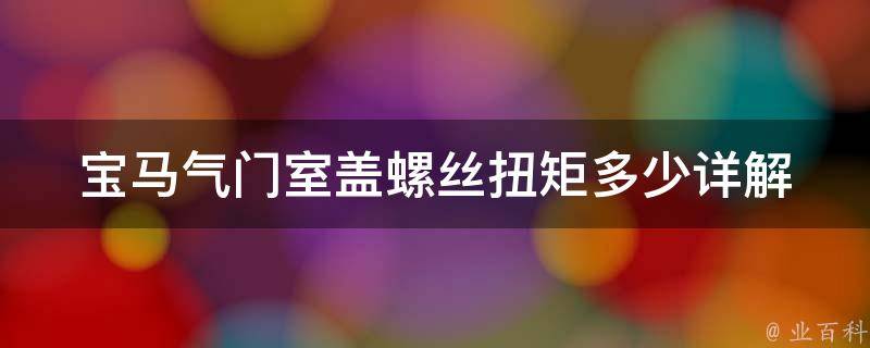 宝马气门室盖螺丝扭矩多少_详解宝马气门室盖螺丝扭矩标准、怎样正确使用扭力扳手等