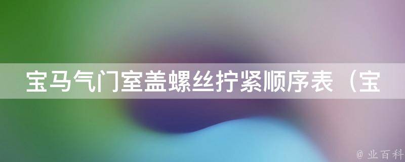 宝马气门室盖螺丝拧紧顺序表_宝马维修必备，详解气门室盖螺丝拧紧的正确步骤