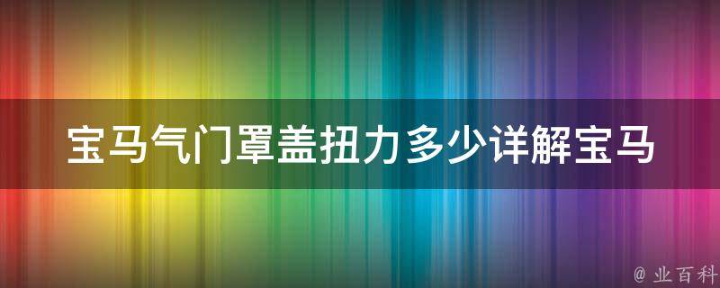 宝马气门罩盖扭力多少_详解宝马气门罩盖扭力标准及调整方法